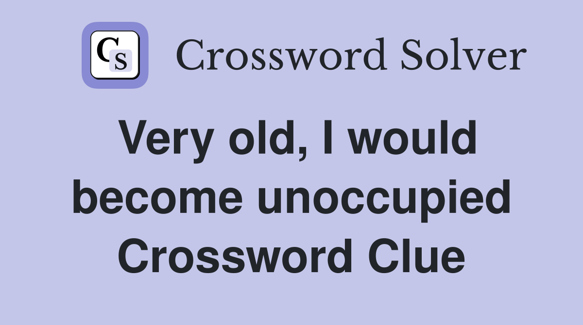 Very old, I would become unoccupied Crossword Clue