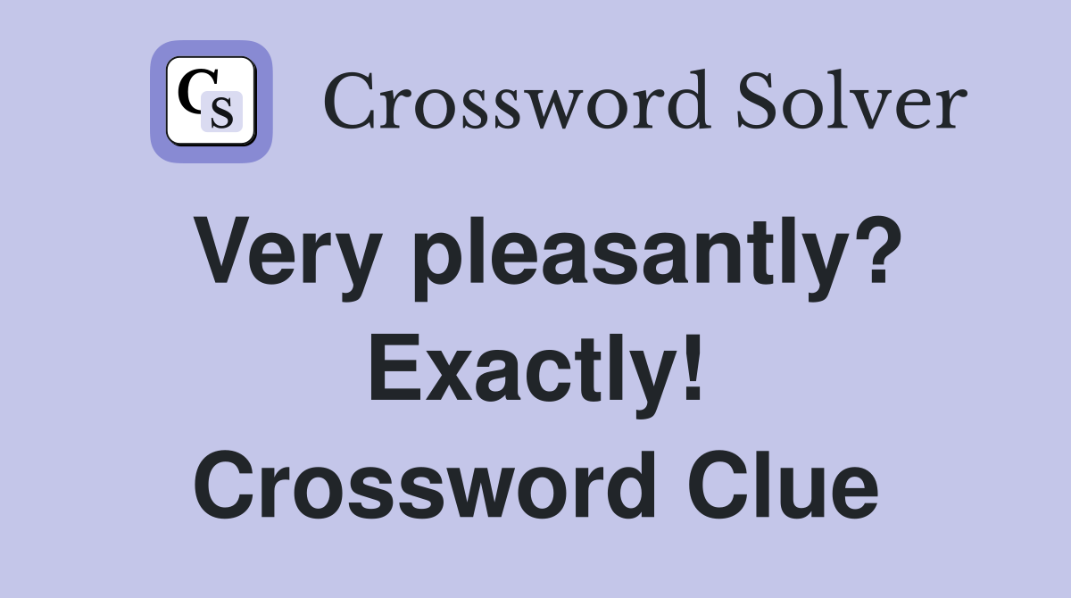 Very pleasantly? Exactly! Crossword Clue