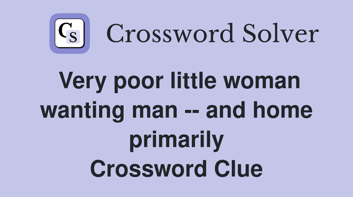 Very poor little woman wanting man -- and home primarily Crossword Clue