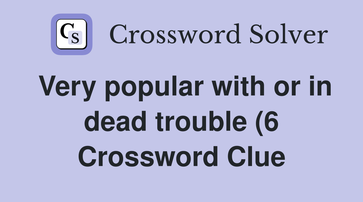Very popular with or in dead trouble (6) Crossword Clue Answers Very popular with or in dead trouble (6) Crossword Clue Answers