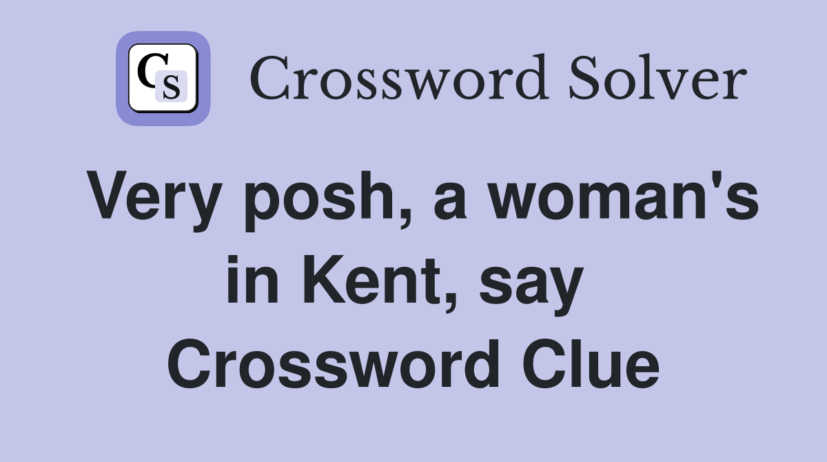 Very posh, a woman's in Kent, say  Crossword Clue