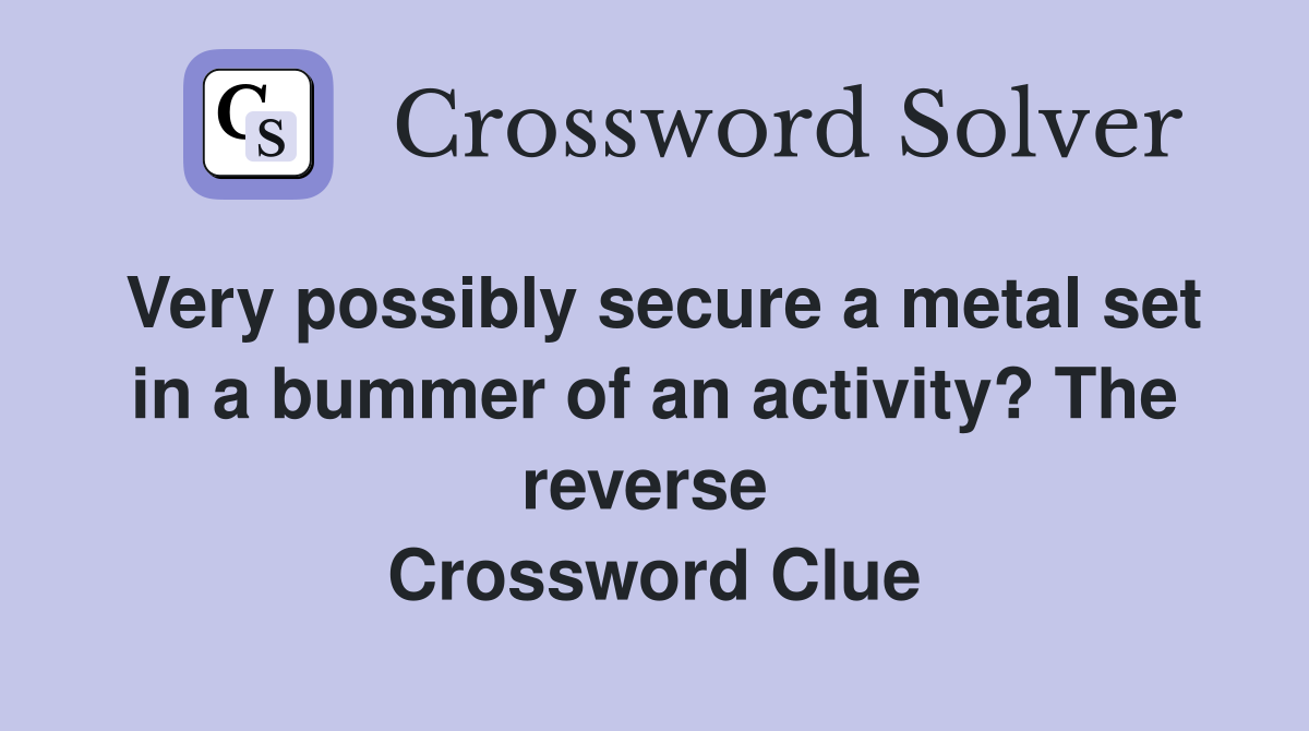 Very possibly secure a metal set in a bummer of an activity? The reverse  Crossword Clue