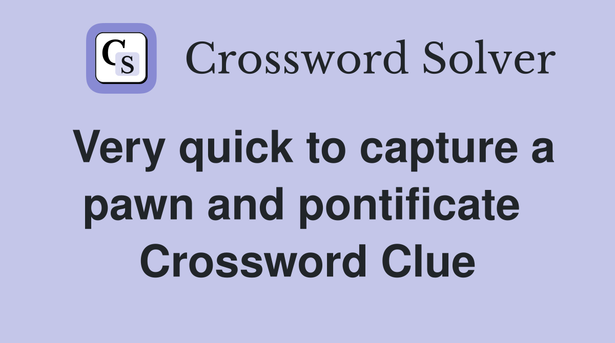 Very quick to capture a pawn and pontificate  Crossword Clue