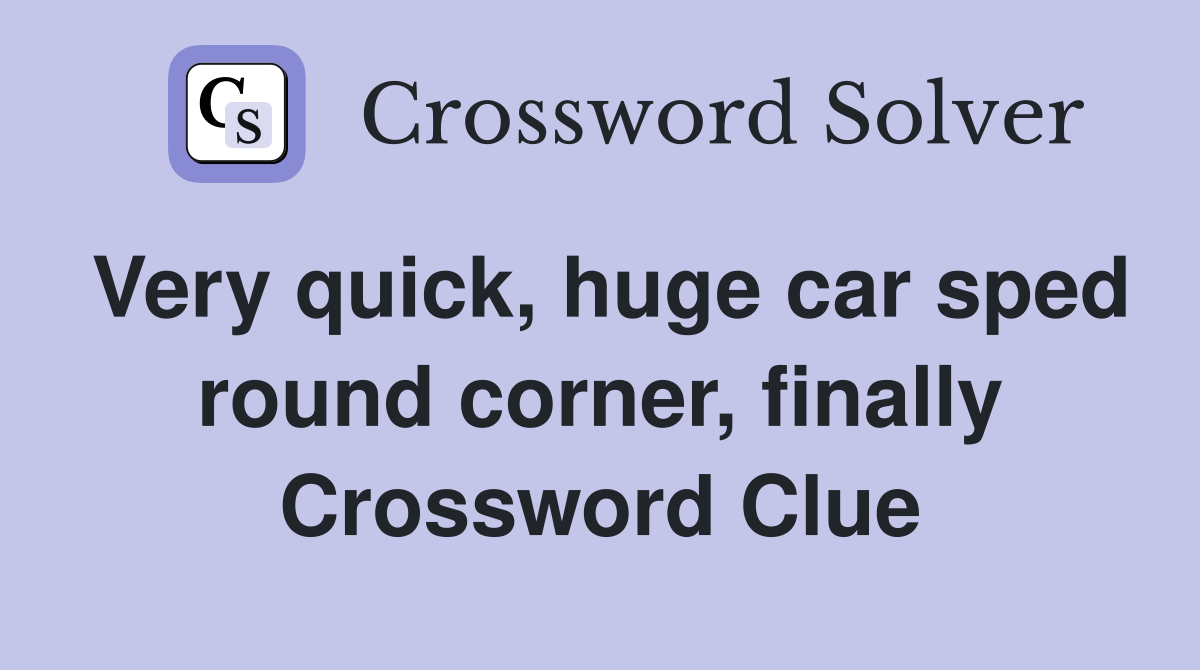 Very quick, huge car sped round corner, finally Crossword Clue