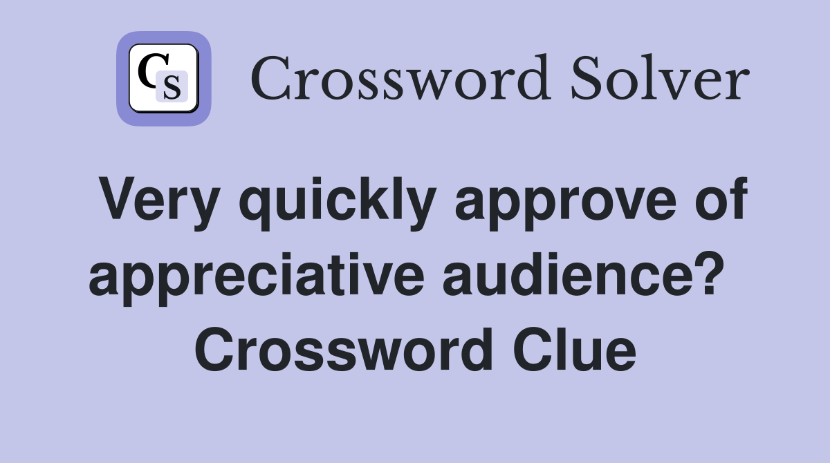 Very quickly approve of appreciative audience?  Crossword Clue