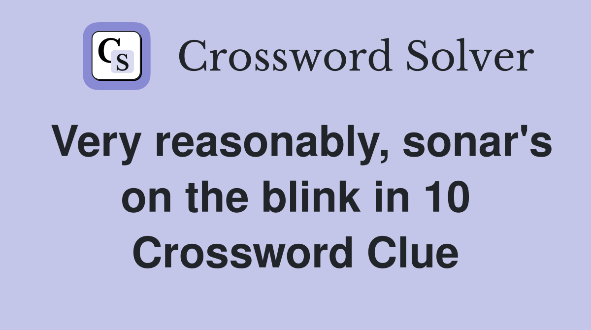 Very reasonably, sonar's on the blink in 10 Crossword Clue