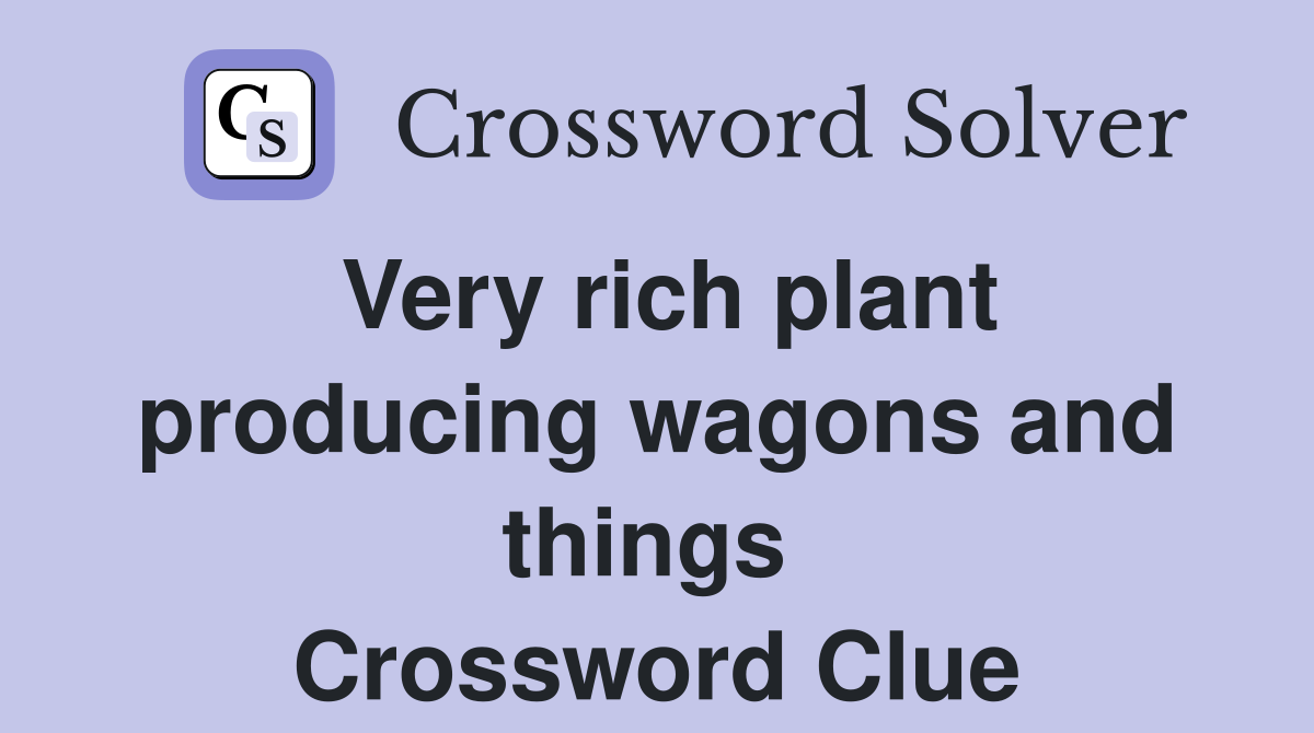 Very rich plant producing wagons and things  Crossword Clue