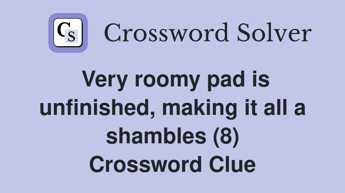 Very roomy pad is unfinished, making it all a shambles (8) Crossword Clue