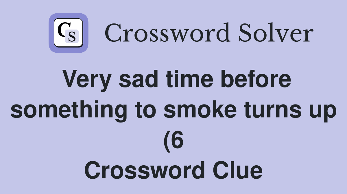 Very sad time before something to smoke turns up (6) Crossword Clue Very sad time before something to smoke turns up (6) Crossword Clue