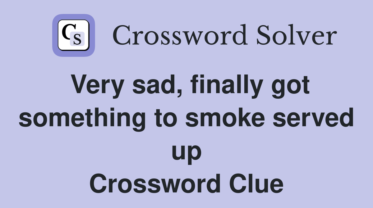 Very sad, finally got something to smoke served up Crossword Clue