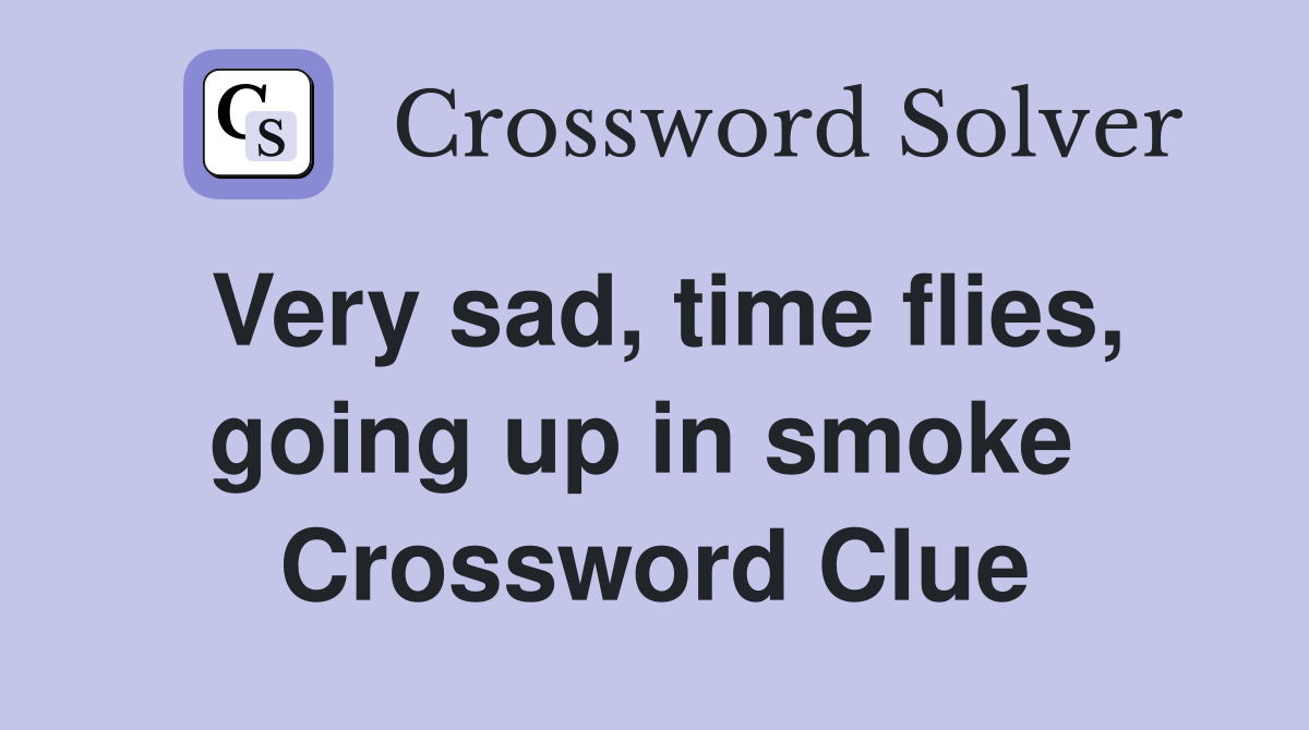 Very sad, time flies, going up in smoke  Crossword Clue