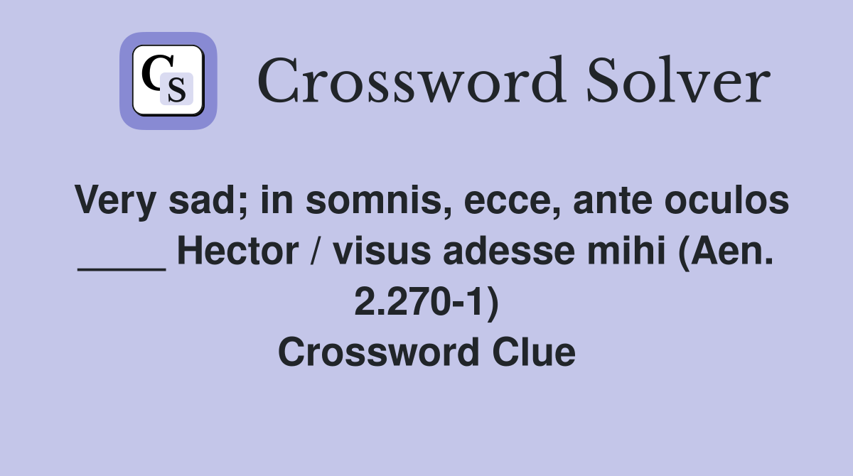 Very sad; in somnis, ecce, ante oculos ____ Hector / visus adesse mihi (Aen. 2.270-1) Crossword Clue
