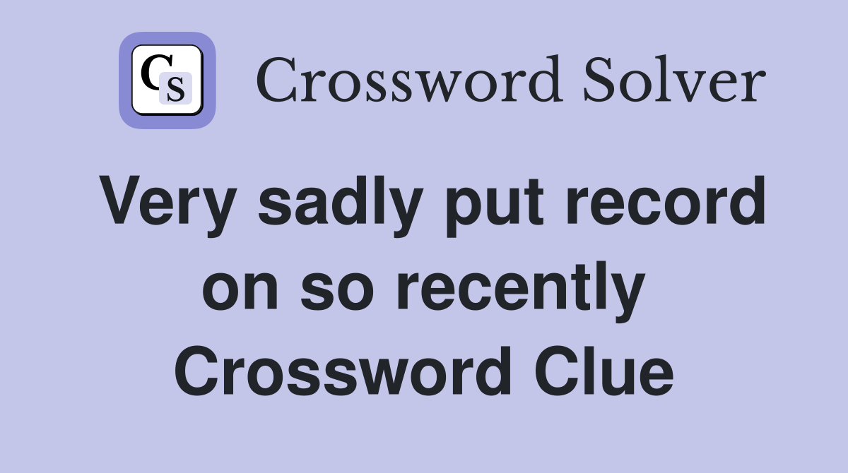 Very sadly put record on so recently Crossword Clue