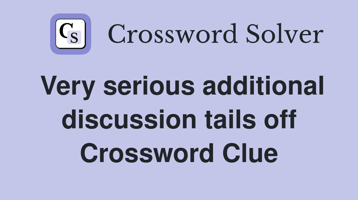 Very serious additional discussion tails off Crossword Clue