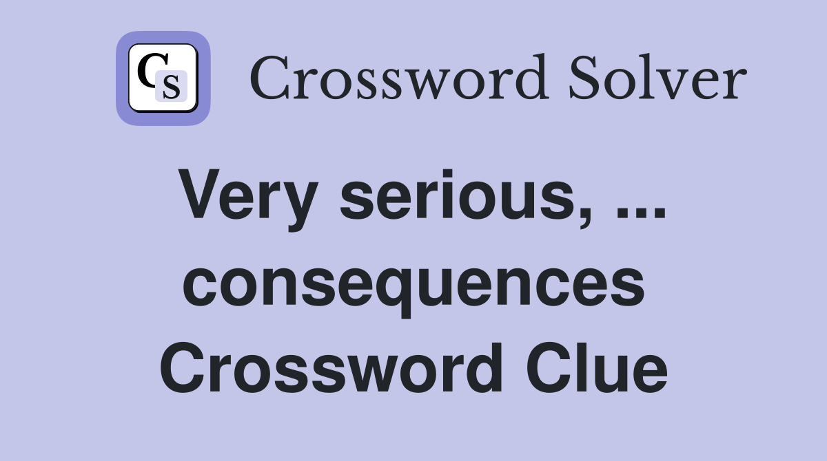 Very serious, ... consequences Crossword Clue