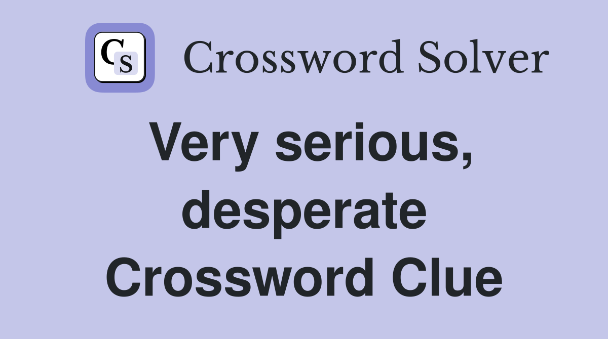 Very serious, desperate Crossword Clue