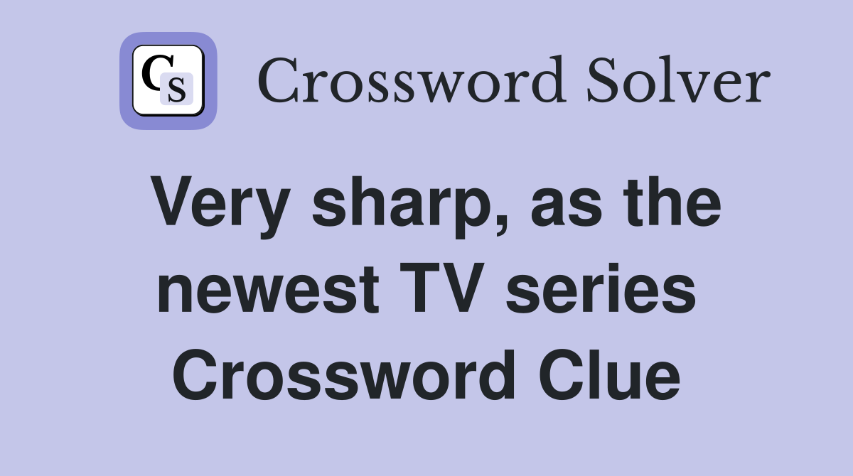 Very sharp, as the newest TV series Crossword Clue