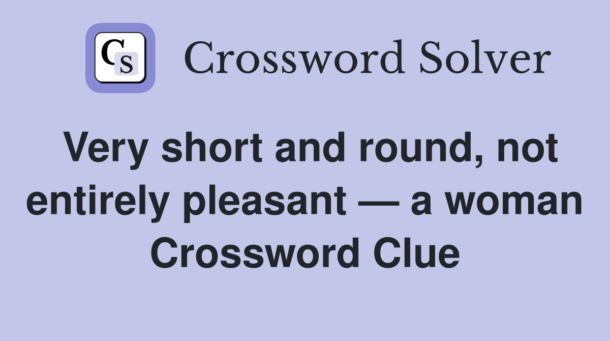 Very short and round, not entirely pleasant — a woman Crossword Clue