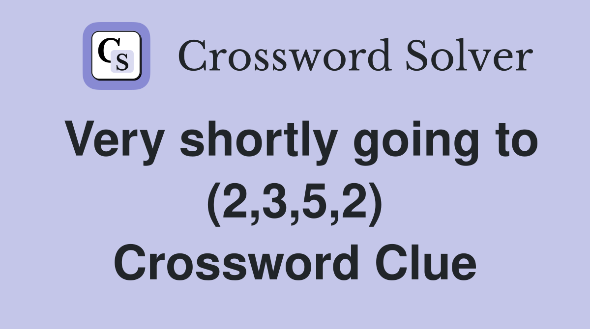 Very shortly going to (2,3,5,2) Crossword Clue