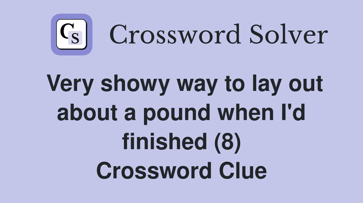 Very showy way to lay out about a pound when I'd finished (8) Crossword Clue