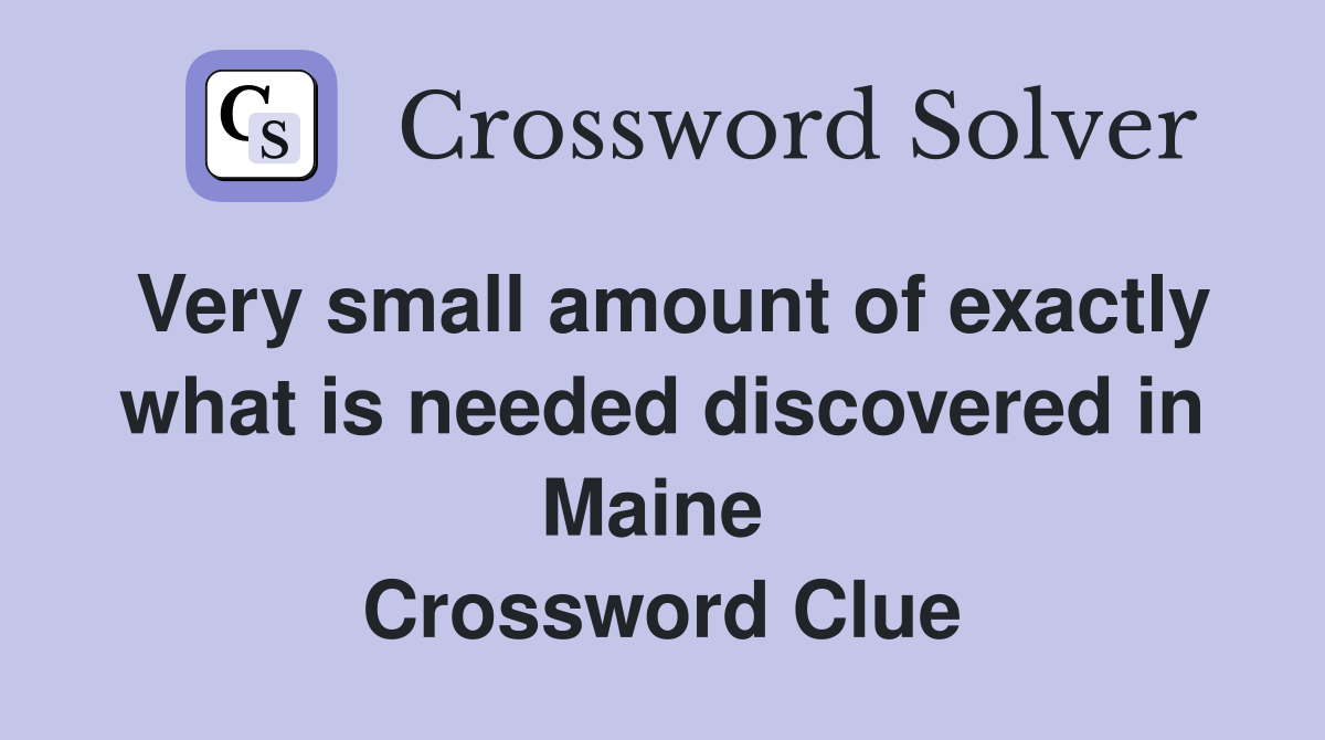 Very small amount of exactly what is needed discovered in Maine  Crossword Clue