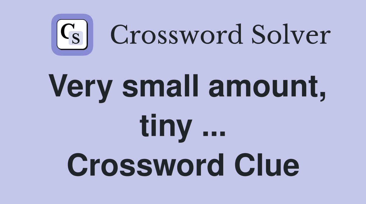 Very small amount, tiny ... Crossword Clue