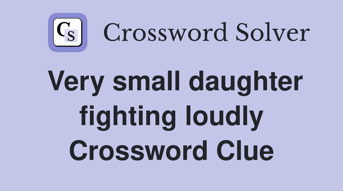 Very small daughter fighting loudly Crossword Clue