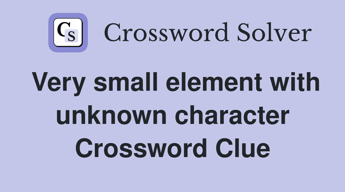 Very small element with unknown character Crossword Clue