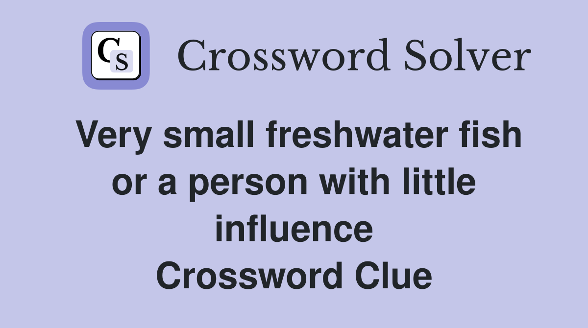 Very small freshwater fish or a person with little influence Crossword Clue