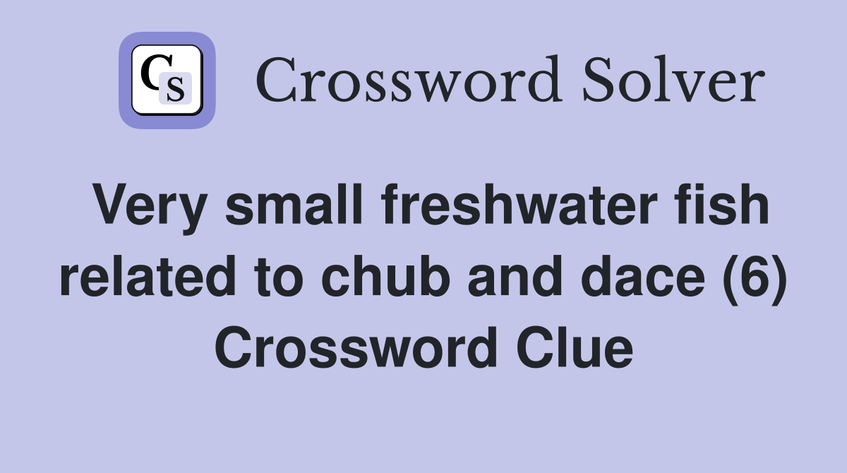Very small freshwater fish related to chub and dace (6) Crossword Clue