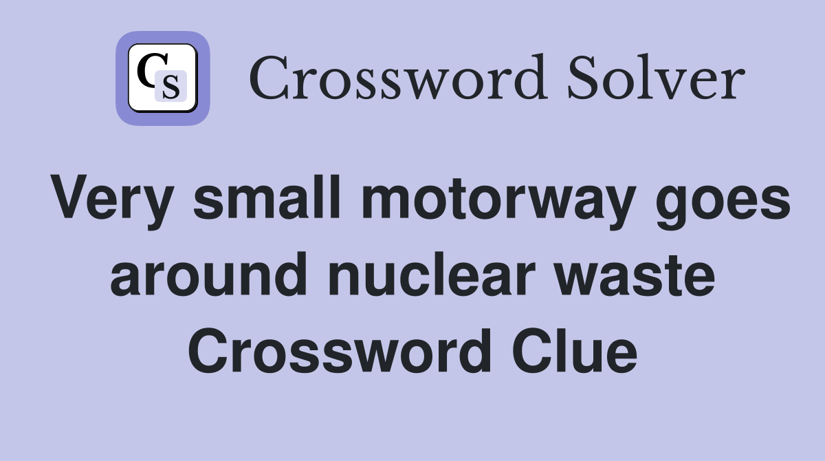 Very small motorway goes around nuclear waste Crossword Clue