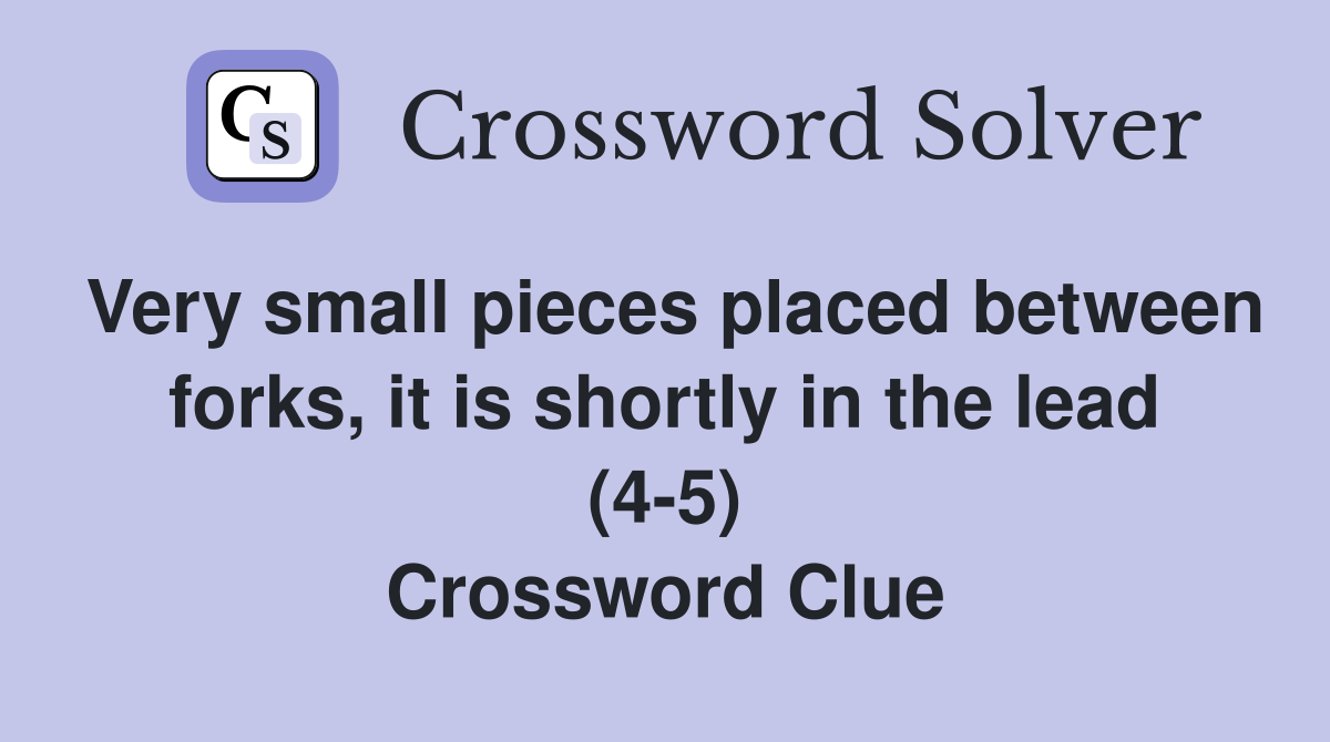 Very small pieces placed between forks, it is shortly in the lead (4-5) Crossword Clue