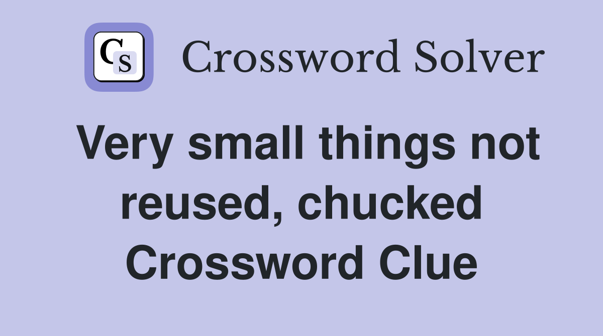 Very small things not reused, chucked Crossword Clue