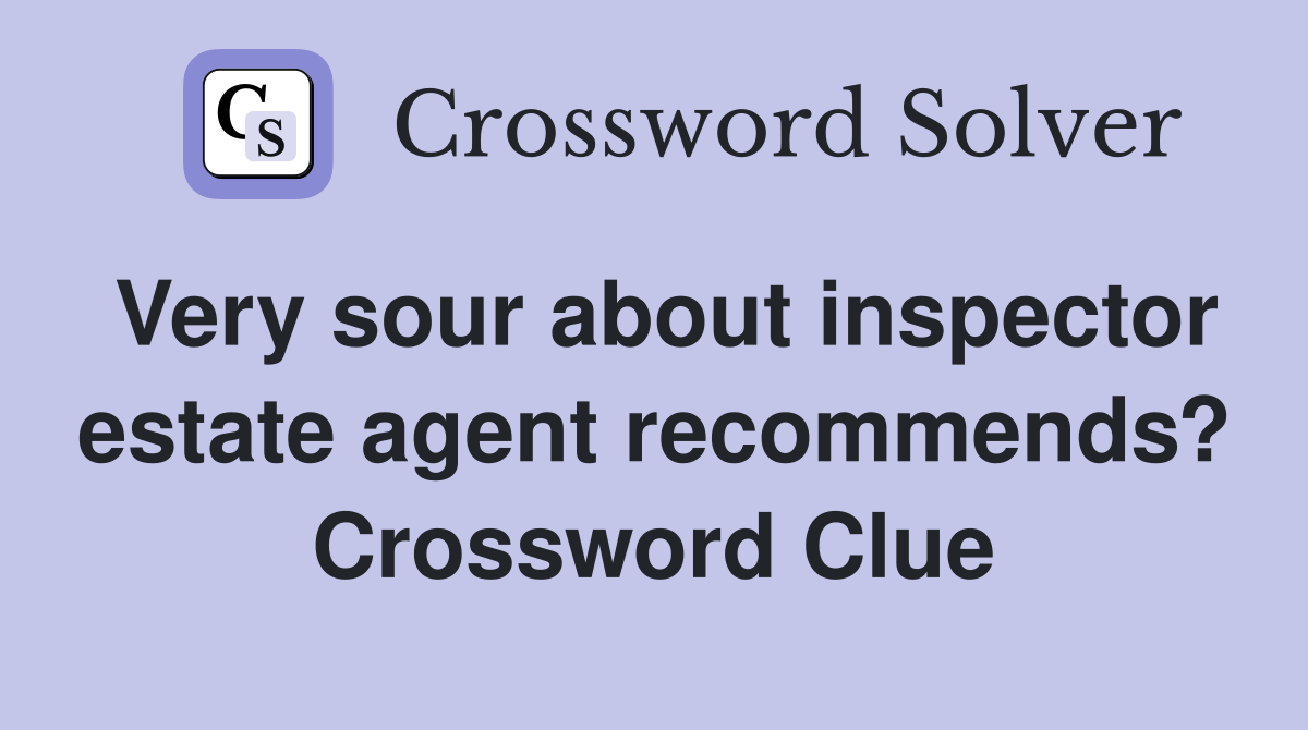Very sour about inspector estate agent recommends? Crossword Clue