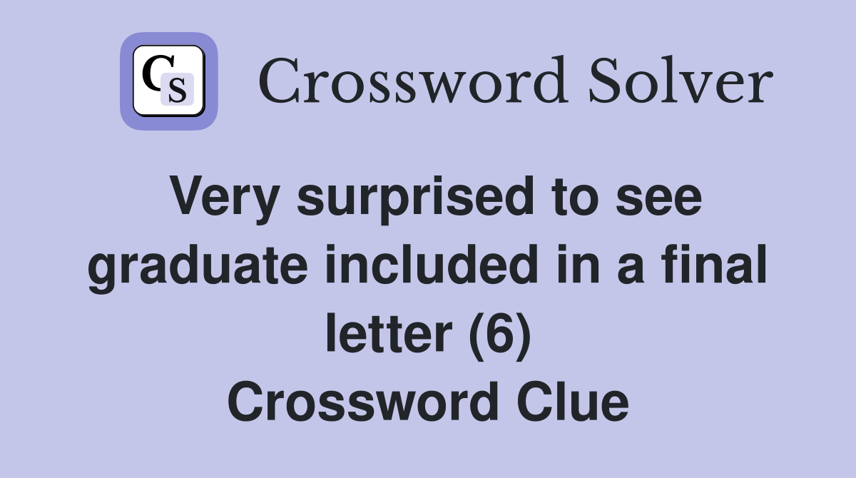 Very surprised to see graduate included in a final letter (6) Crossword Clue