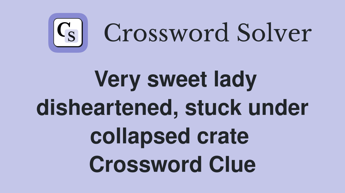 Very sweet lady disheartened, stuck under collapsed crate  Crossword Clue