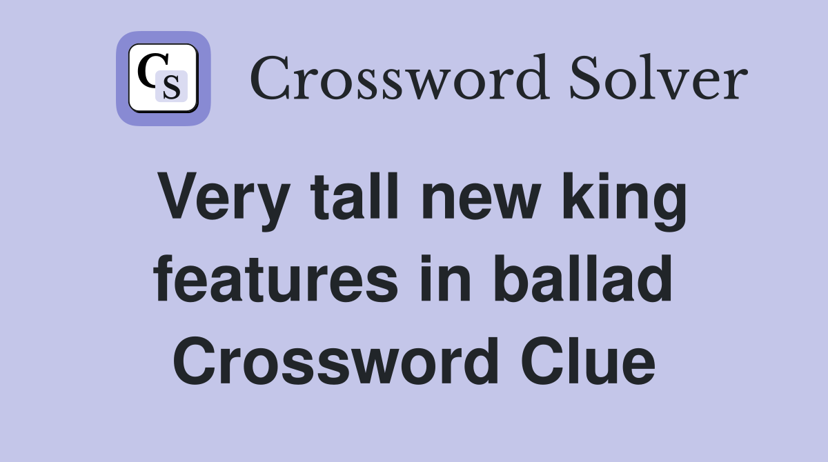 Very tall new king features in ballad Crossword Clue