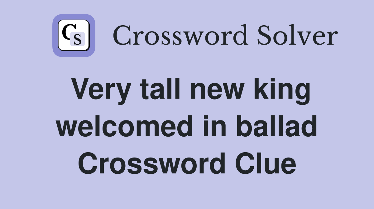 Very tall new king welcomed in ballad Crossword Clue