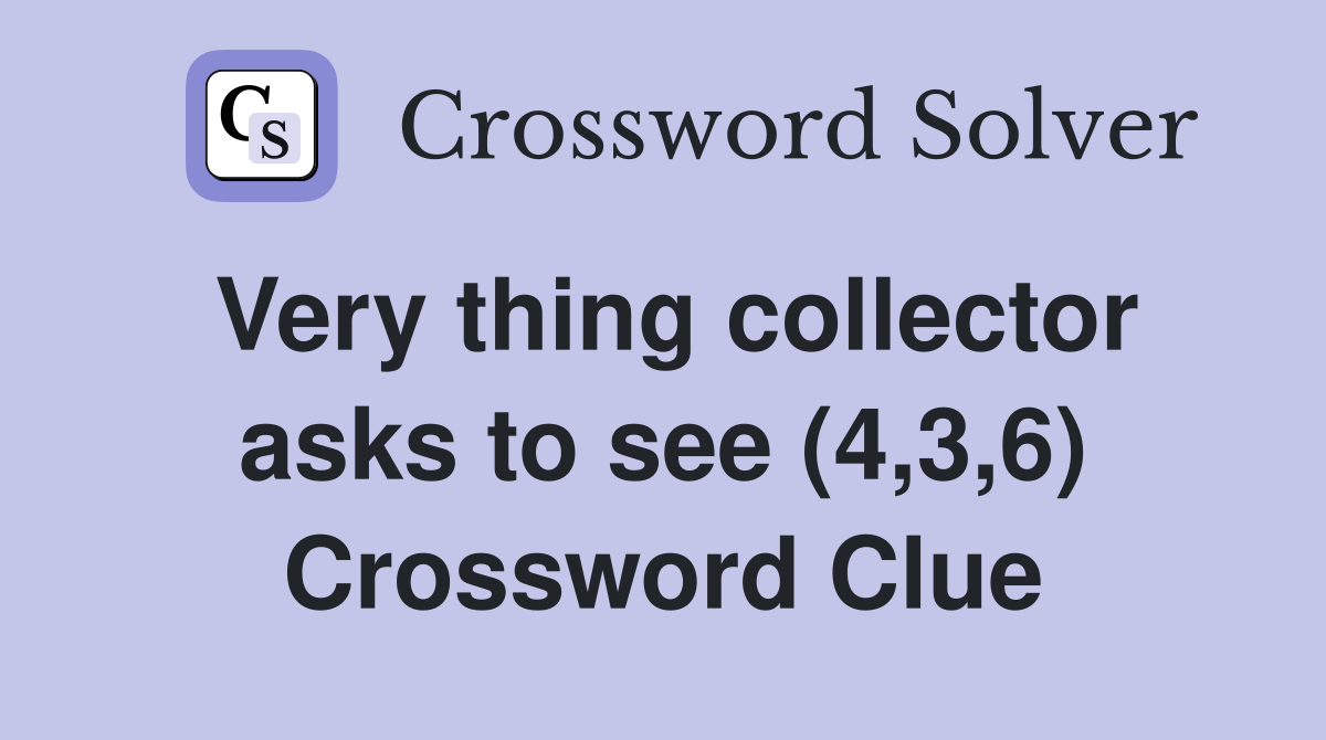 Very thing collector asks to see (4,3,6) Crossword Clue