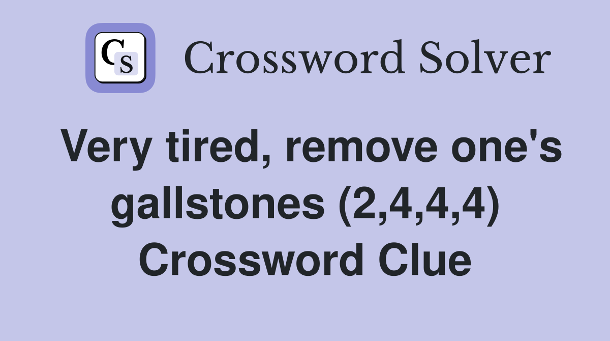 Very tired, remove one's gallstones (2,4,4,4) Crossword Clue