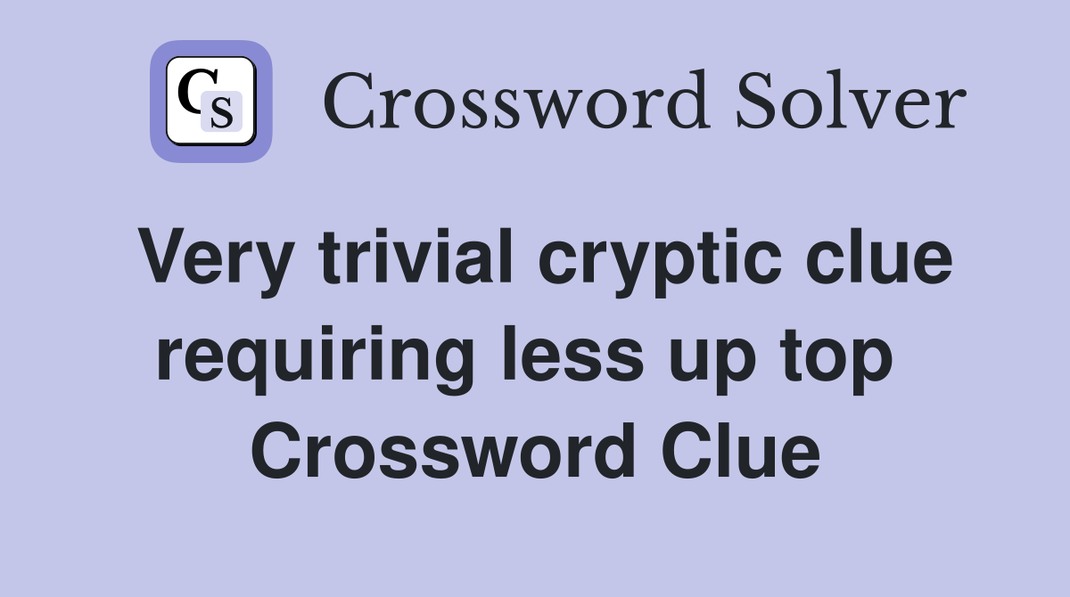 Very trivial cryptic clue requiring less up top  Crossword Clue
