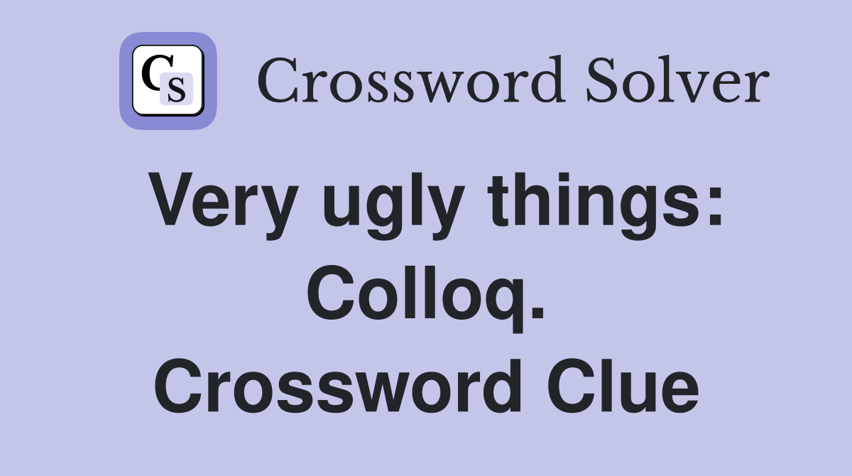 Very ugly things: Colloq. Crossword Clue