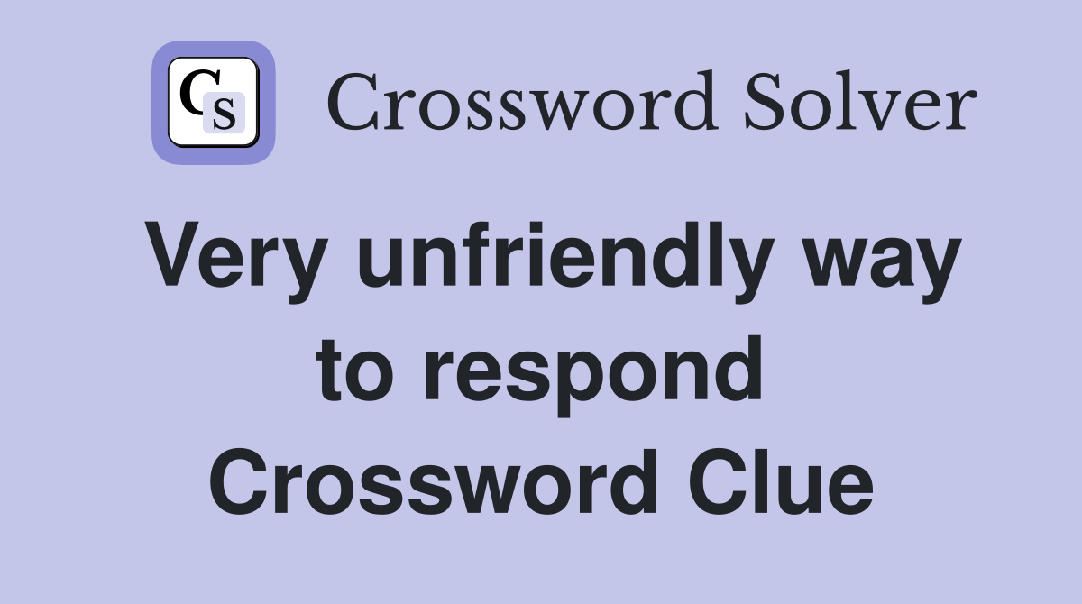 Very unfriendly way to respond Crossword Clue