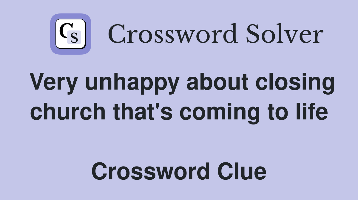 Very unhappy about closing church that's coming to life  Crossword Clue