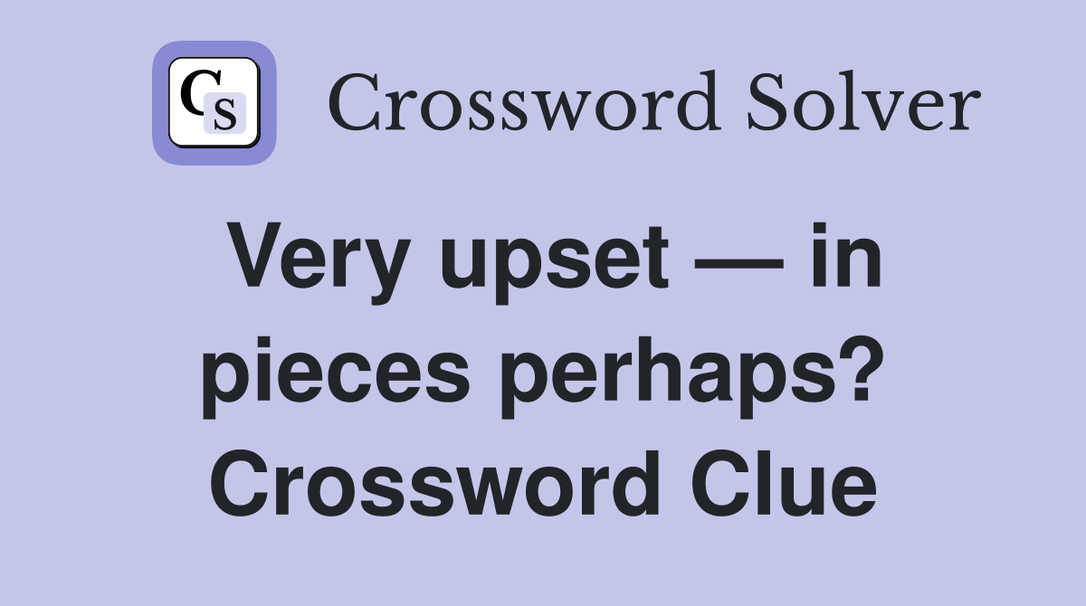 Very upset — in pieces perhaps? Crossword Clue