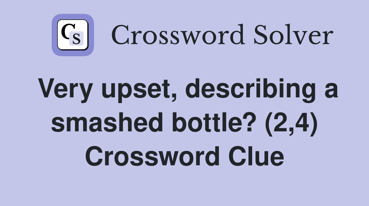 Very upset, describing a smashed bottle? (2,4) Crossword Clue