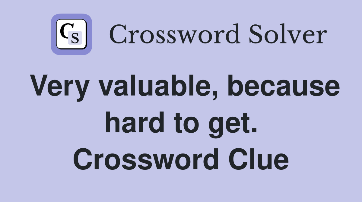 Very valuable, because hard to get. Crossword Clue