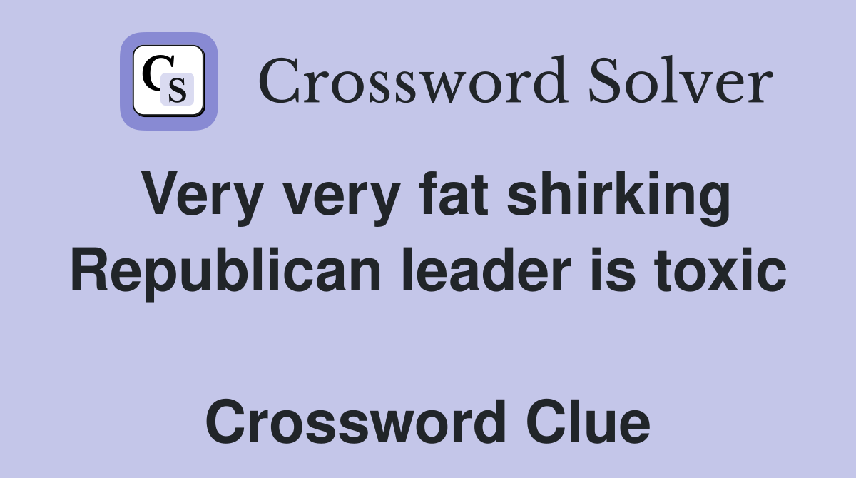 Very very fat shirking Republican leader is toxic  Crossword Clue