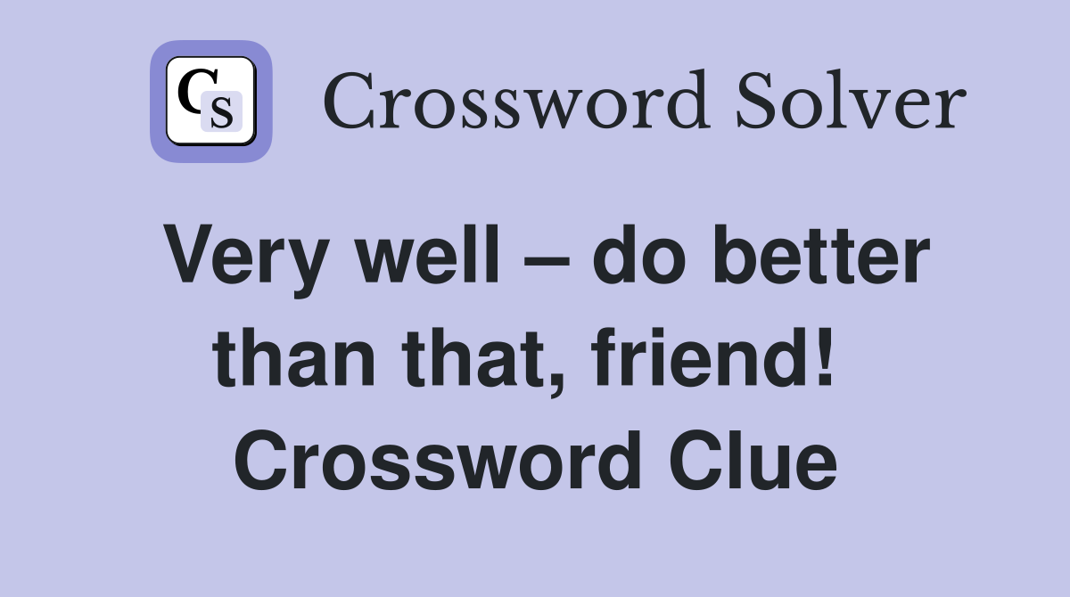 Very well – do better than that, friend!  Crossword Clue
