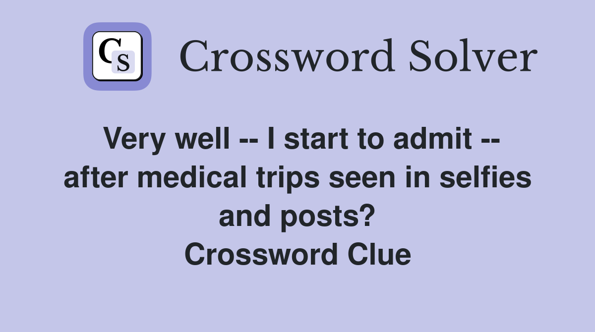 Very well -- I start to admit -- after medical trips seen in selfies and posts? Crossword Clue